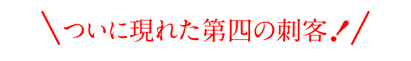 ついに現れた第四の刺客