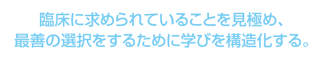 臨床に求められていることを見極め、最善の選択をするために学びを構造化する